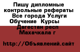 Пишу дипломные контрольные рефераты  - Все города Услуги » Обучение. Курсы   . Дагестан респ.,Махачкала г.